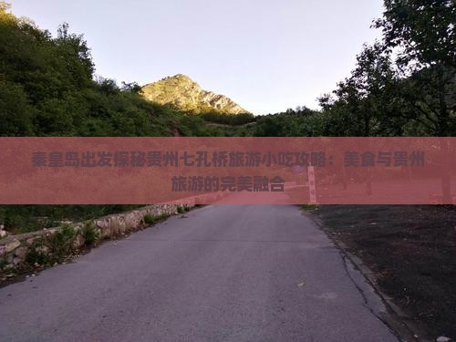 秦皇岛出发探秘贵州七孔桥旅游小吃攻略：美食与贵州旅游的完美融合