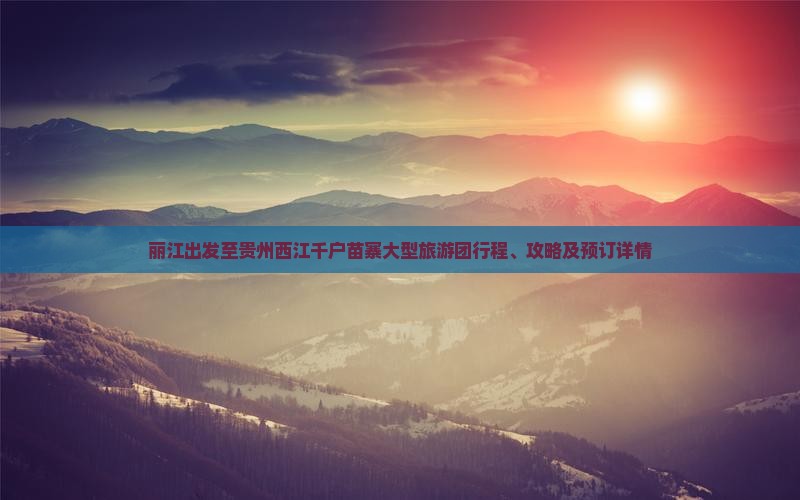 丽江出发至贵州西江千户苗寨大型旅游团行程、攻略及预订详情