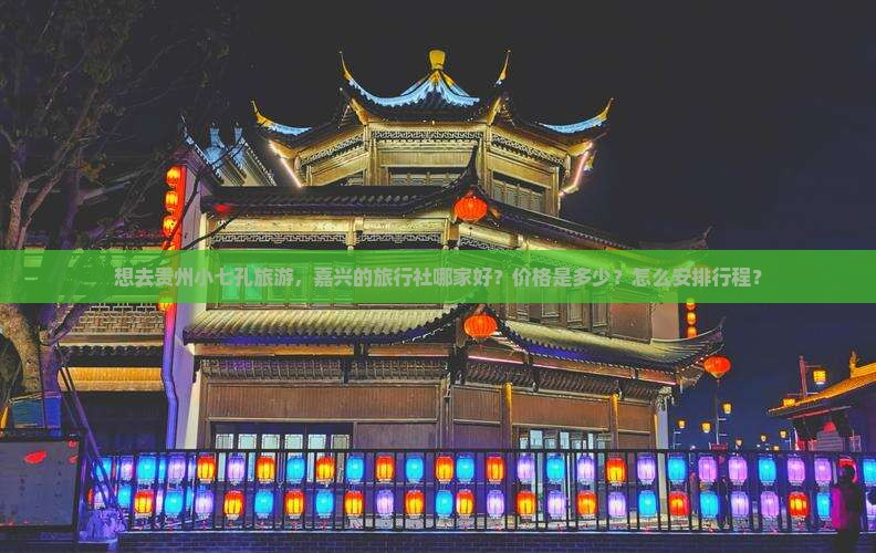 想去贵州小七孔旅游，嘉兴的旅行社哪家好？价格是多少？怎么安排行程？