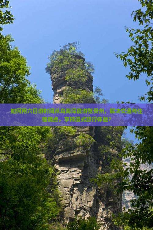 如何用六日游时间从乌海深度游览贵州，解决交通与住宿痛点，享柿浸式旅行体验？