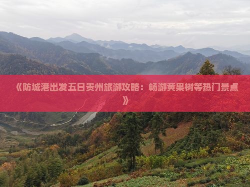 《防城港出发五日贵州旅游攻略：畅游黄果树等热门景点》