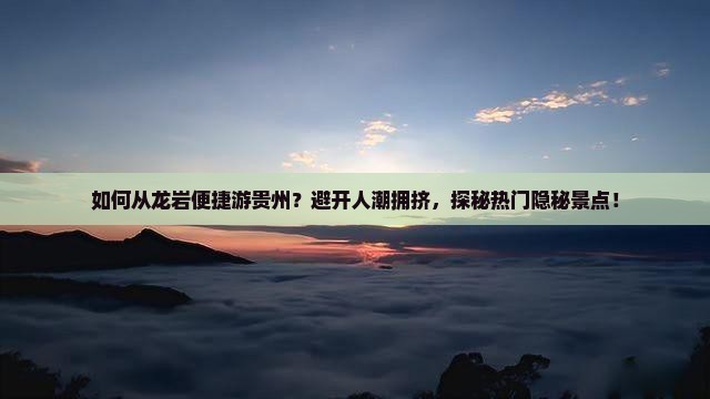 如何从龙岩便捷游贵州？避开人潮拥挤，探秘热门隐秘景点！