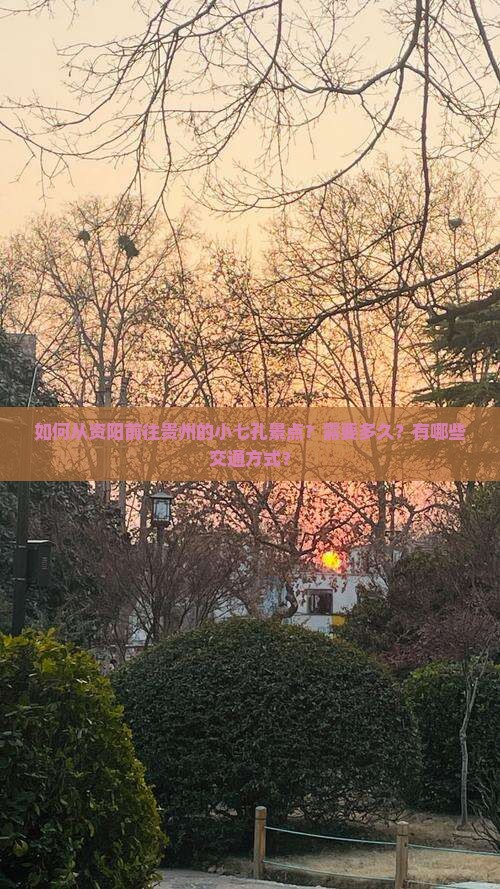 如何从资阳前往贵州的小七孔景点？需要多久？有哪些交通方式？