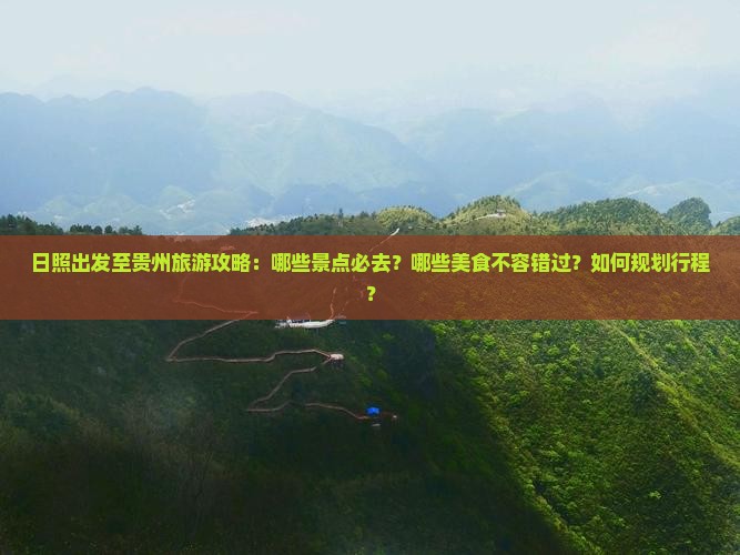日照出发至贵州旅游攻略：哪些景点必去？哪些美食不容错过？如何规划行程？