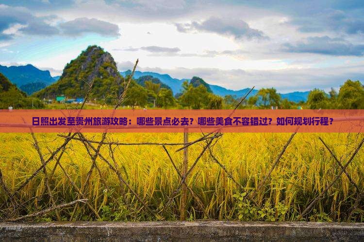 日照出发至贵州旅游攻略：哪些景点必去？哪些美食不容错过？如何规划行程？