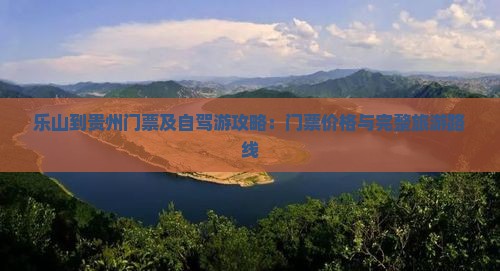 乐山到贵州门票及自驾游攻略：门票价格与完整旅游路线