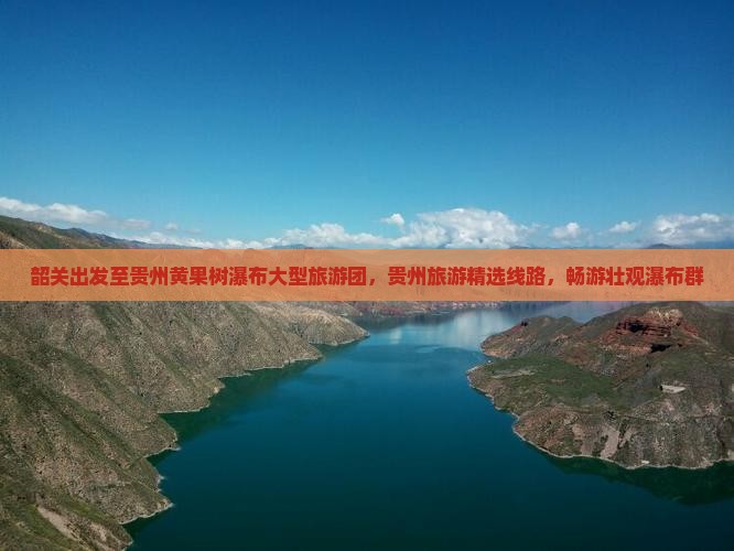 韶关出发至贵州黄果树瀑布大型旅游团，贵州旅游精选线路，畅游壮观瀑布群