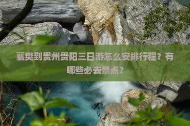 襄樊到贵州贵阳三日游怎么安排行程？有哪些必去景点？