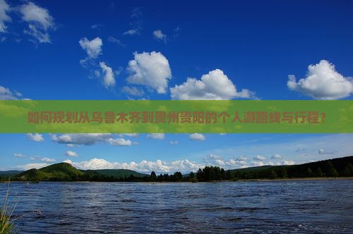 如何规划从乌鲁木齐到贵州贵阳的个人游路线与行程？