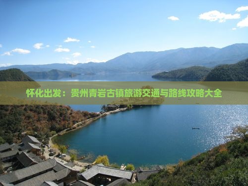 怀化出发：贵州青岩古镇旅游交通与路线攻略大全