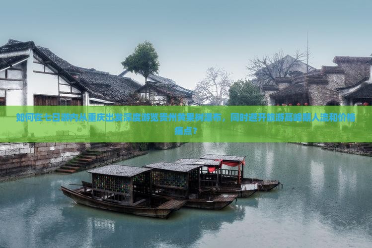 如何在七日游内从重庆出发深度游览贵州黄果树瀑布，同时避开旅游高峰期人流和价格痛点？