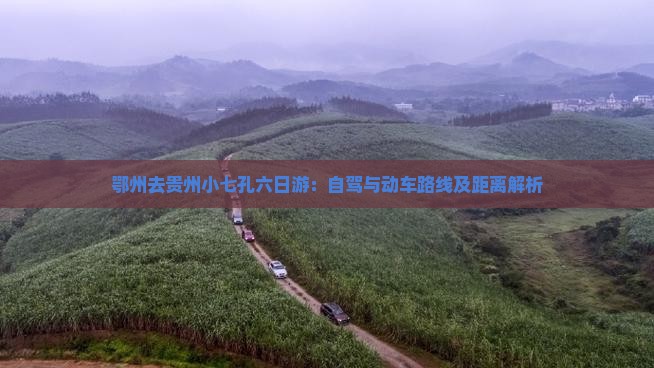 鄂州去贵州小七孔六日游：自驾与动车路线及距离解析