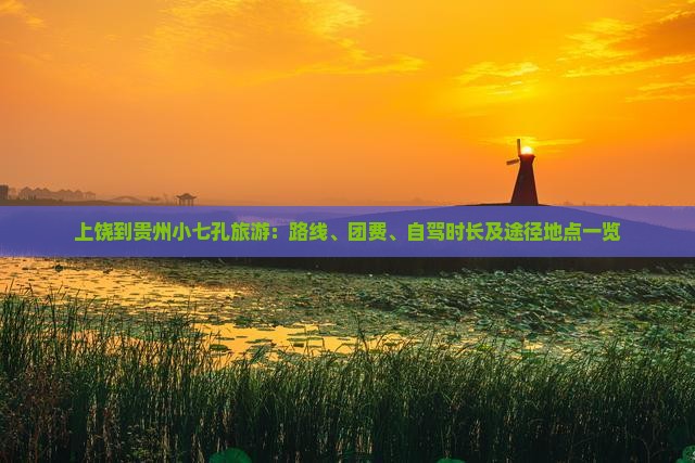 上饶到贵州小七孔旅游：路线、团费、自驾时长及途径地点一览