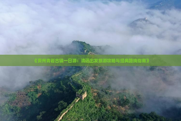 《贵州青岩古镇一日游：清远出发旅游攻略与经典路线指南》