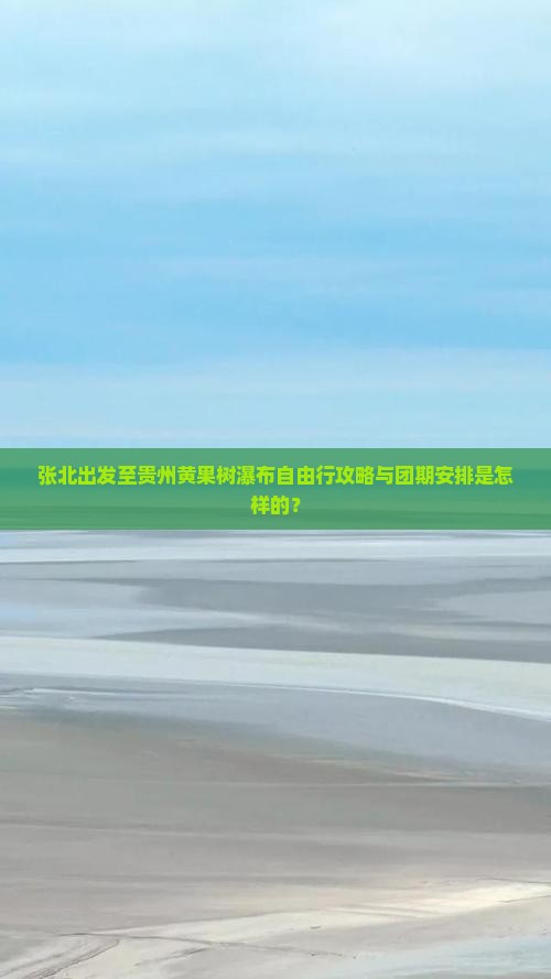 张北出发至贵州黄果树瀑布自由行攻略与团期安排是怎样的？