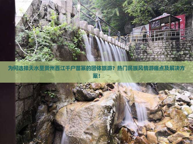为何选择天水至贵州西江千户苗寨的团体旅游？热门民族风情游痛点及解决方案！