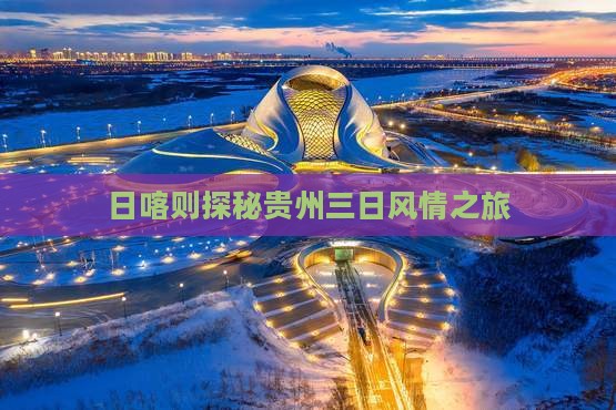 日喀则探秘贵州三日风情之旅