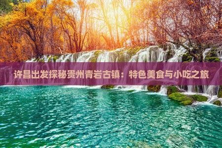 许昌出发探秘贵州青岩古镇：特色美食与小吃之旅