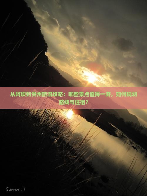 从阿坝到贵州旅游攻略：哪些景点值得一游，如何规划路线与住宿？