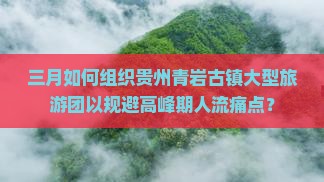 三月如何组织贵州青岩古镇大型旅游团以规避高峰期人流痛点？
