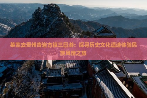 莱芜去贵州青岩古镇三日游：探寻历史文化遗迹体验民族风情之旅