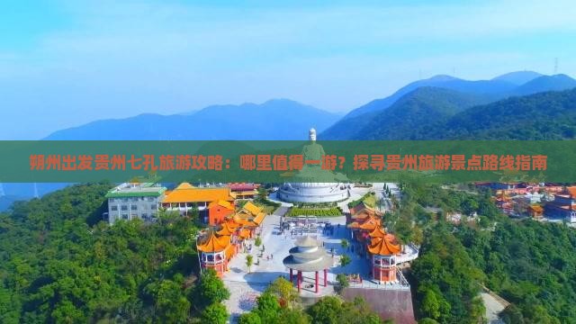朔州出发贵州七孔旅游攻略：哪里值得一游？探寻贵州旅游景点路线指南