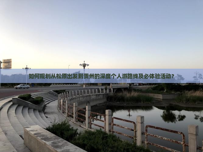 如何规划从松原出发到贵州的深度个人游路线及必体验活动？