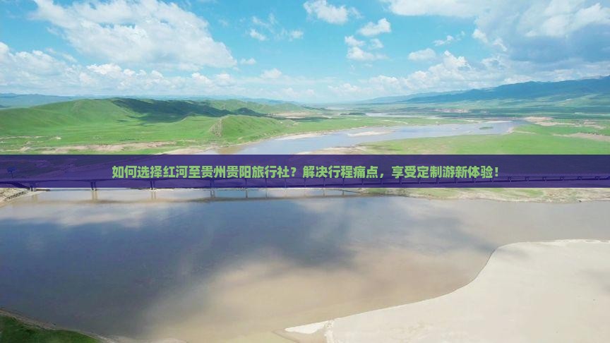 如何选择红河至贵州贵阳旅行社？解决行程痛点，享受定制游新体验！