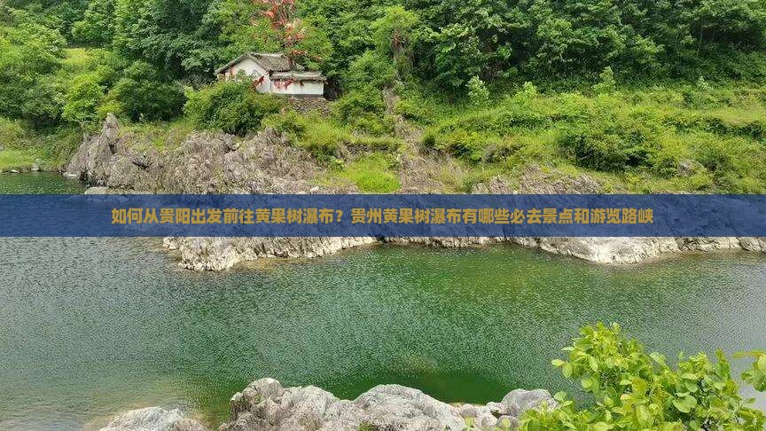 如何从贵阳出发前往黄果树瀑布？贵州黄果树瀑布有哪些必去景点和游览路峡
