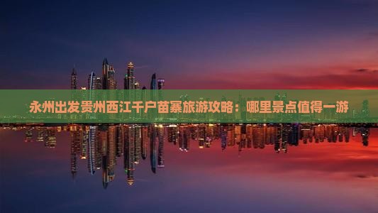 永州出发贵州西江千户苗寨旅游攻略：哪里景点值得一游