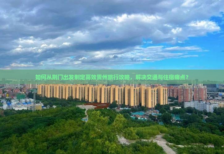 如何从荆门出发制定高效贵州旅行攻略，解决交通与住宿痛点？