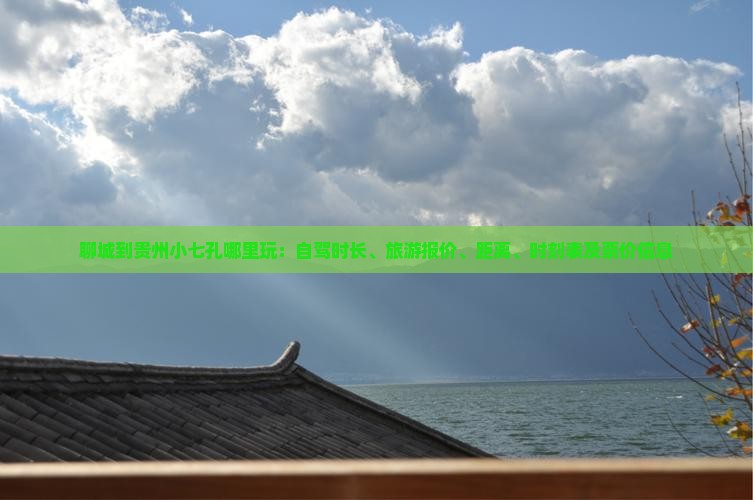 聊城到贵州小七孔哪里玩：自驾时长、旅游报价、距离、时刻表及票价信息