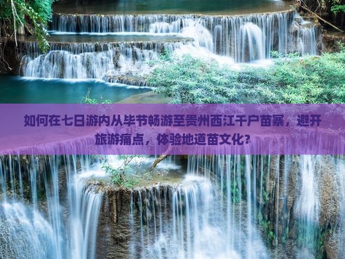 如何在七日游内从毕节畅游至贵州西江千户苗寨，避开旅游痛点，体验地道苗文化？