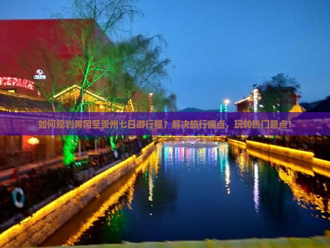 如何规划黄冈至贵州七日游行程？解决旅行痛点，玩转热门景点！