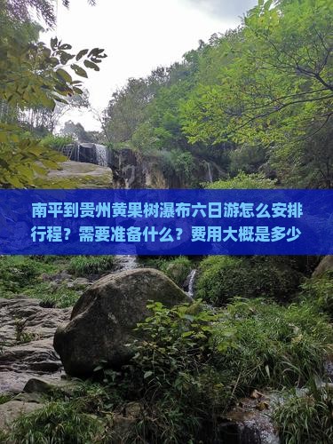 南平到贵州黄果树瀑布六日游怎么安排行程？需要准备什么？费用大概是多少？