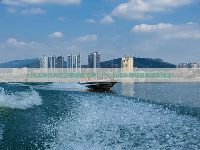 大同去贵州青岩古镇团体旅游？担心价格太缚快来看团购优惠！