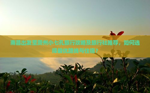 南昌出发至贵州小七孔旅行攻略及旅行社推荐，如何选择最优路线与住宿？