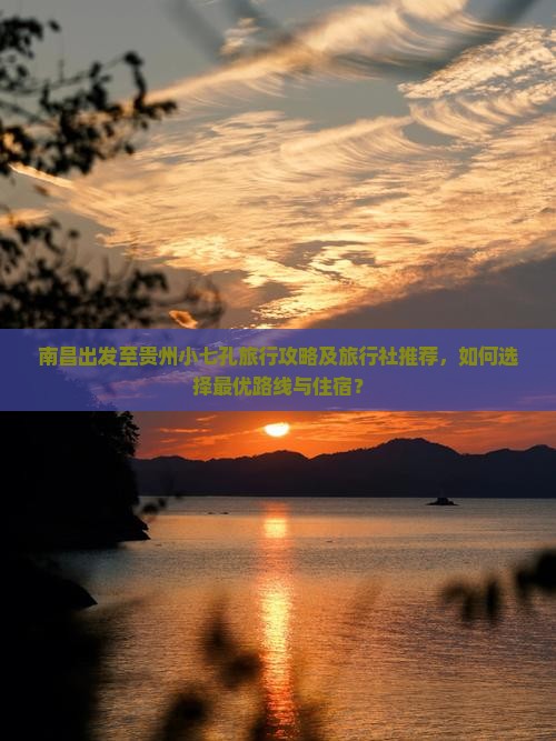 南昌出发至贵州小七孔旅行攻略及旅行社推荐，如何选择最优路线与住宿？