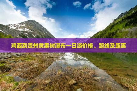 鸡西到贵州黄果树瀑布一日游价格、路线及距离