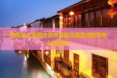 如何从北海前往贵州青岩古镇及当地特色小吃推荐？