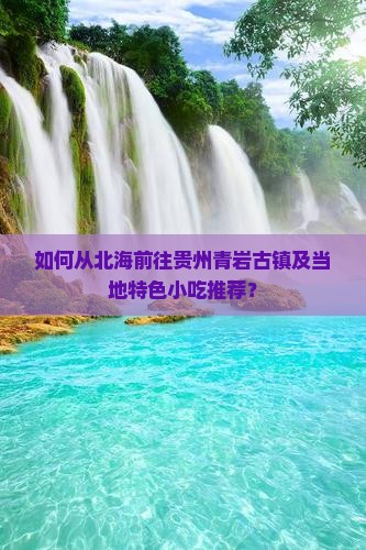 如何从北海前往贵州青岩古镇及当地特色小吃推荐？