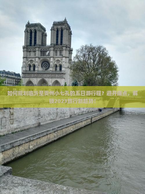 如何规划临沂至贵州小七孔的五日游行程？避开痛点，解锁2023旅行新趋势！