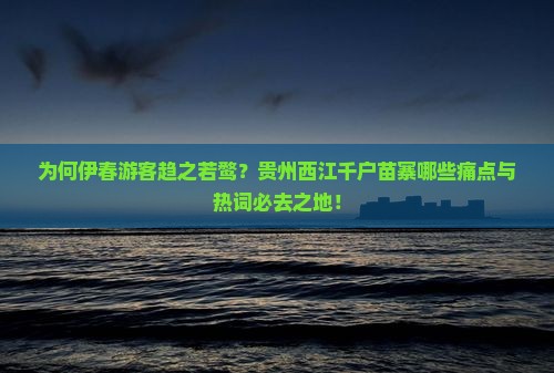 为何伊春游客趋之若鹜？贵州西江千户苗寨哪些痛点与热词必去之地！