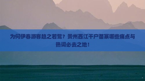 为何伊春游客趋之若鹜？贵州西江千户苗寨哪些痛点与热词必去之地！
