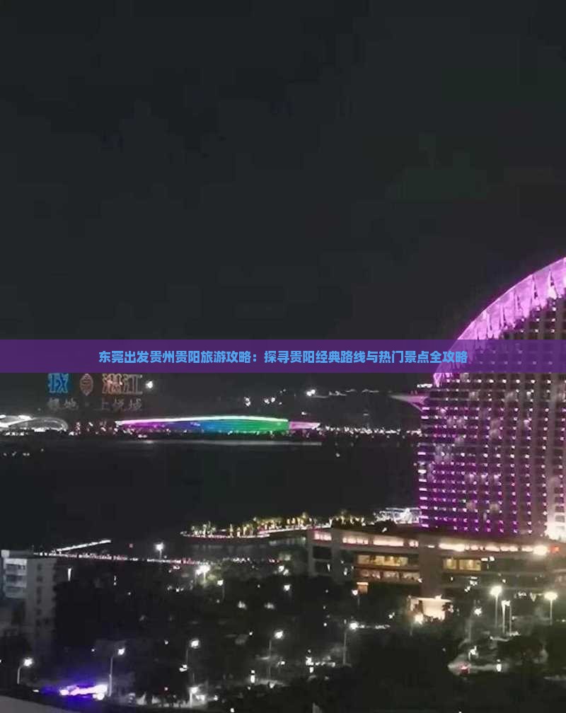 东莞出发贵州贵阳旅游攻略：探寻贵阳经典路线与热门景点全攻略
