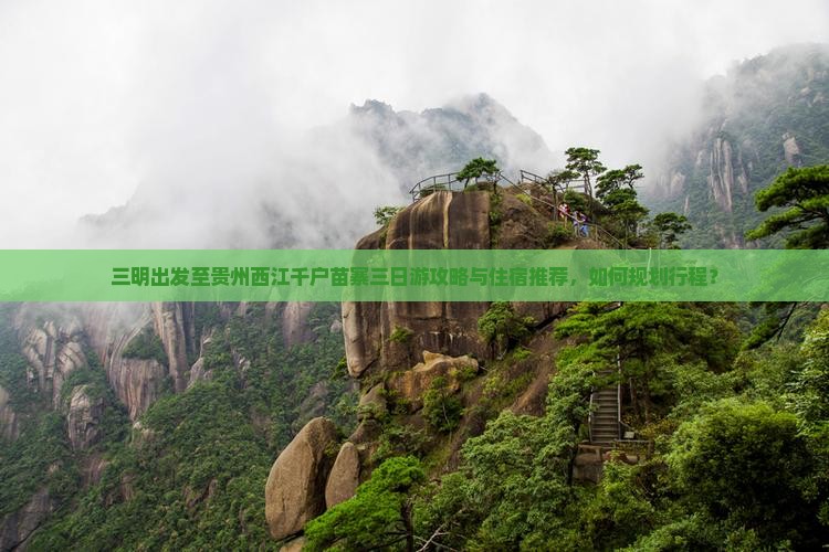 三明出发至贵州西江千户苗寨三日游攻略与住宿推荐，如何规划行程？