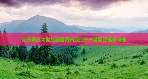 克孜勒苏大型旅游团贵州西江千户苗寨深度游攻略