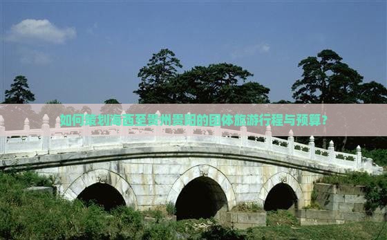 如何策划海西至贵州贵阳的团体旅游行程与预算？
