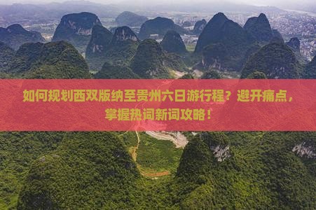 如何规划西双版纳至贵州六日游行程？避开痛点，掌握热词新词攻略！
