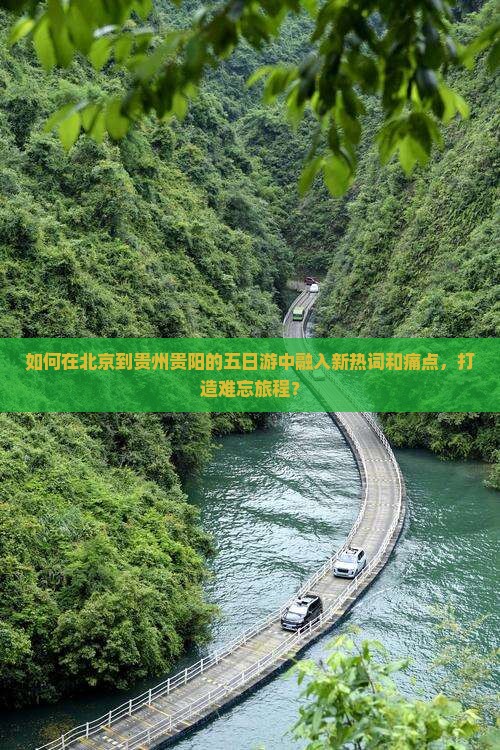 如何在北京到贵州贵阳的五日游中融入新热词和痛点，打造难忘旅程？